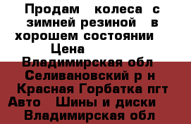 Продам 4 колеса  с зимней резиной . в хорошем состоянии  › Цена ­ 4 000 - Владимирская обл., Селивановский р-н, Красная Горбатка пгт Авто » Шины и диски   . Владимирская обл.